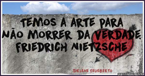 Temos a arte para não morrer da verdade.

Friedrich Nietzsche
