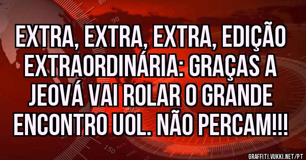 EXTRA, EXTRA, EXTRA, EDIÇÃO EXTRAORDINÁRIA: GRAÇAS A JEOVÁ VAI ROLAR O GRANDE ENCONTRO UOL. NÃO PERCAM!!!