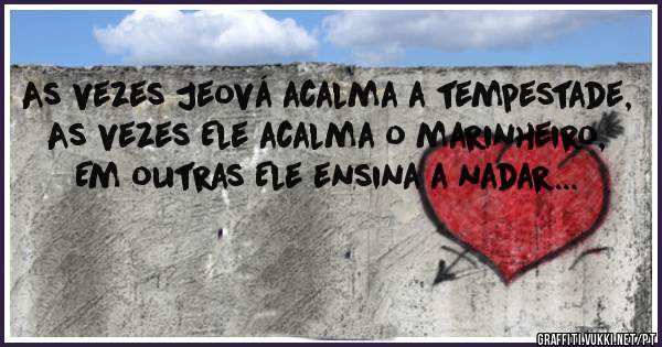 As vezes Jeová acalma a tempestade, 
As vezes Ele acalma o marinheiro,
Em outras Ele ensina a nadar... 