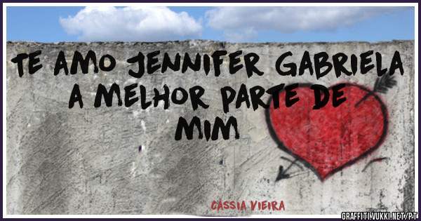 Te amo Jennifer Gabriela a melhor parte de mim