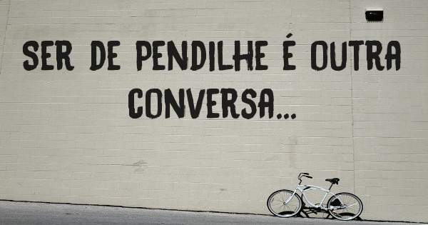 Ser de Pendilhe é outra conversa... 
