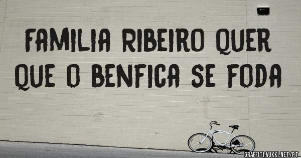 Familia Ribeiro quer que o benfica se foda