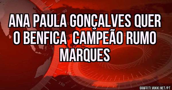 ANA PAULA GONÇALVES QUER O BENFICA  CAMPEÃO RUMO MARQUES 
