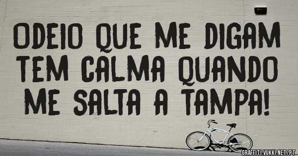 Odeio que me digam tem calma quando me salta a tampa!