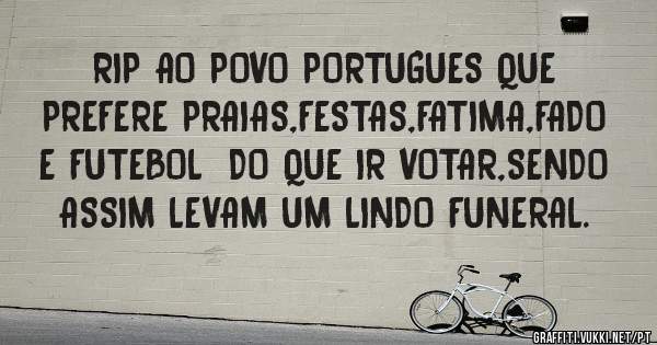 RIP AO POVO PORTUGUES QUE PREFERE PRAIAS,FESTAS,FATIMA,FADO E FUTEBOL  DO QUE IR VOTAR,SENDO  ASSIM LEVAM UM LINDO FUNERAL.