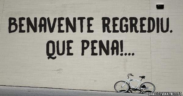 Benavente regrediu. Que pena!... 