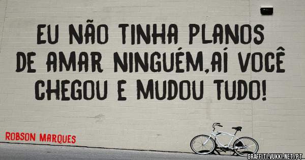 Eu não tinha planos de amar ninguém,aí você chegou e mudou tudo!