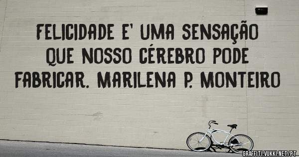Felicidade e' uma sensação que nosso cérebro pode fabricar. Marilena P. Monteiro