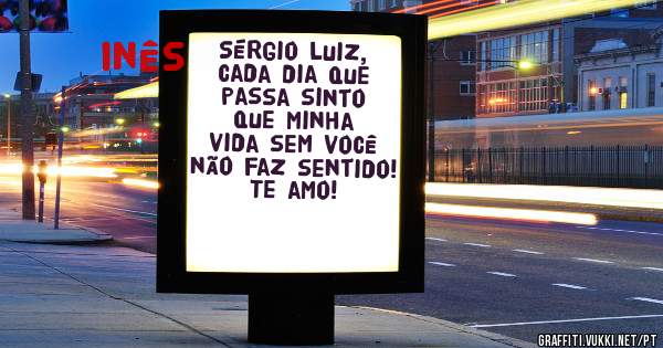 Sérgio Luiz, cada dia que passa sinto que minha vida sem você não faz sentido! Te amo!