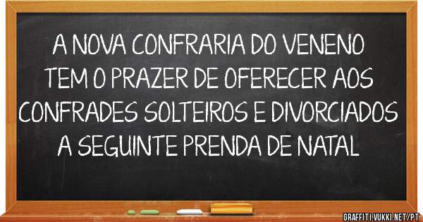 A NOVA CONFRARIA DO VENENO TEM O PRAZER DE OFERECER AOS CONFRADES SOLTEIROS E DIVORCIADOS A SEGUINTE PRENDA DE NATAL 