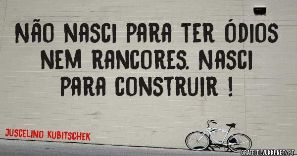 Não nasci para ter ódios nem rancores. Nasci para construir !