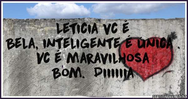 Leticia vc é 
Bela, inteligente é única .
Vc é maravilhosa 
Bom.  Diiiiiia