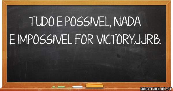 TUDO E POSSIVEL, NADA E IMPOSSIVEL FOR VICTORY.JJRB.