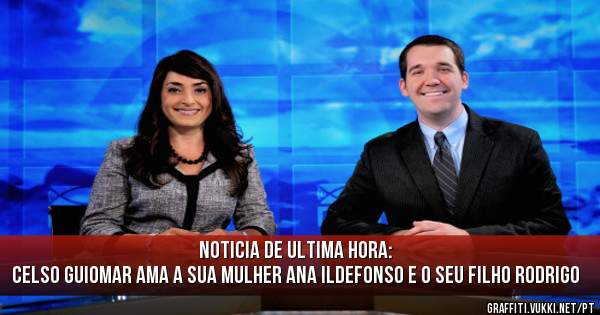 Noticia de ultima hora:
Celso Guiomar ama a sua mulher Ana Ildefonso e o seu filho Rodrigo