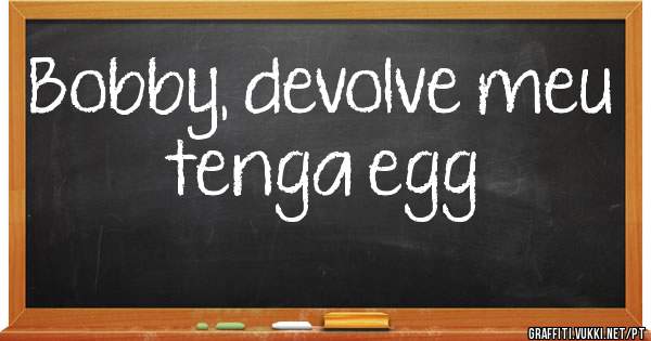 Bobby, devolve meu tenga egg