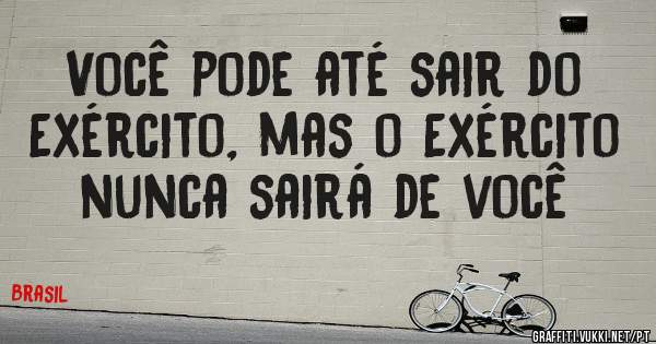 Você pode até sair do Exército, mas o Exército nunca sairá de você