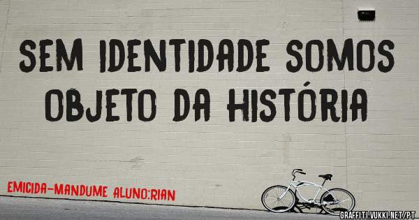 sem identidade somos objeto da história