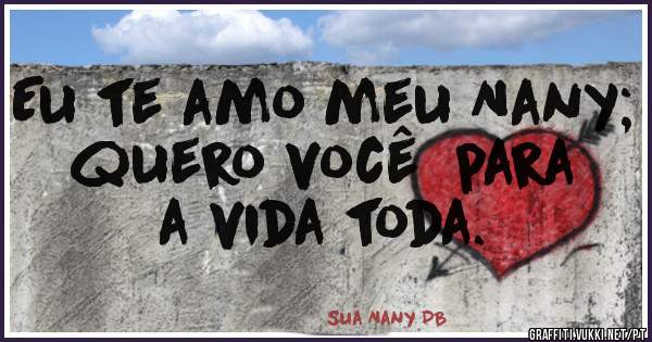 Eu te amo meu Nany; quero você  para a vida toda.