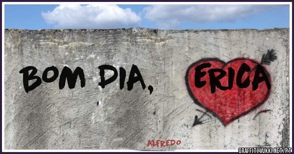      BOM DIA,    ERICA 