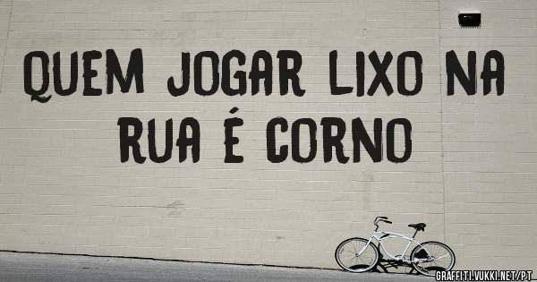 quem jogar lixo na rua é corno