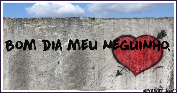  Bom dia meu neguinho. 