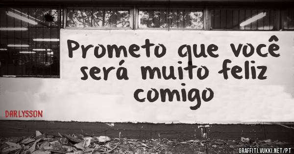 Prometo que você será muito feliz comigo 
