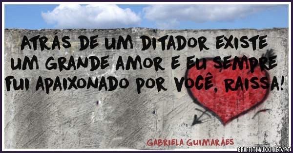 Atrás de um ditador existe um grande amor e eu sempre fui apaixonado por você, Raissa!