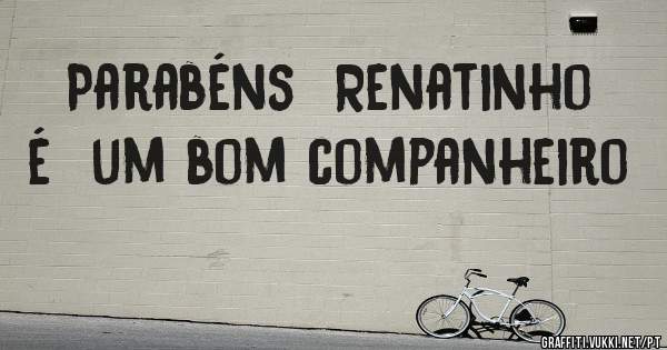 Parabéns  Renatinho é  um bom companheiro 