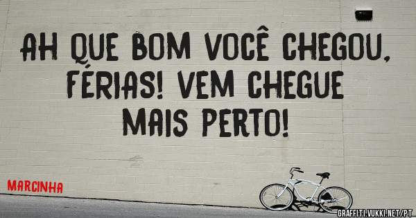 Ah que bom você chegou, FÉRIAS! vem chegue mais perto!