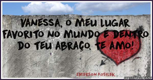 Vanessa, o meu lugar favorito no mundo é dentro do teu abraço. Te amo!