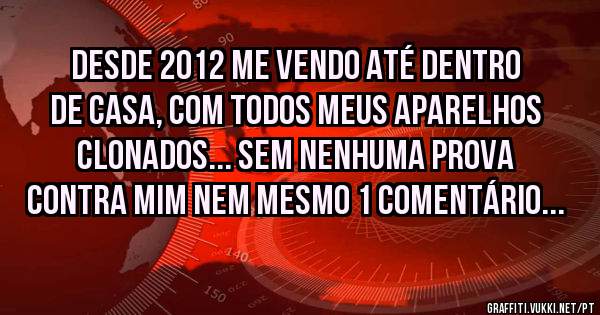 Desde 2012 me vendo até dentro de casa, com todos meus aparelhos clonados... SEM NENHUMA PROVA CONTRA MIM NEM MESMO 1 COMENTÁRIO...

