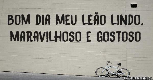 Bom dia meu leão lindo, maravilhoso e gostoso