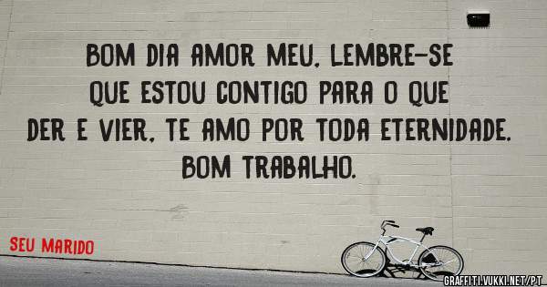 Bom dia amor meu, lembre-se que estou contigo para o que der e vier, te amo por toda eternidade.
Bom trabalho.