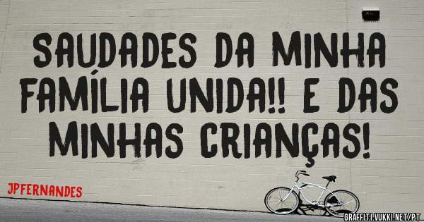 Saudades da minha família unida!! E das minhas crianças!
