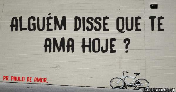 Alguém disse que te ama hoje ?