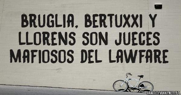 bruglia, bertuxxi y llorens son jueces mafiosos del lawfare