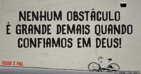 Nenhum obstáculo é grande demais quando confiamos em Deus!