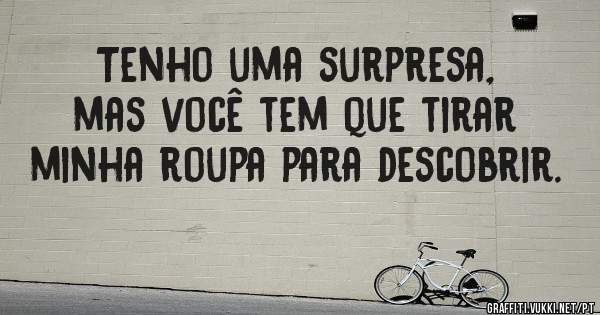 Tenho uma surpresa, mas você tem que tirar minha roupa para descobrir.