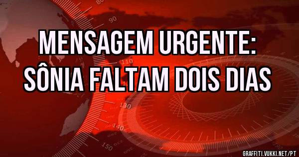 Mensagem urgente:
Sônia faltam dois dias