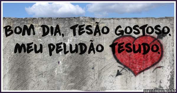 Bom dia, tesão gostoso. 
Meu peludão tesudo.