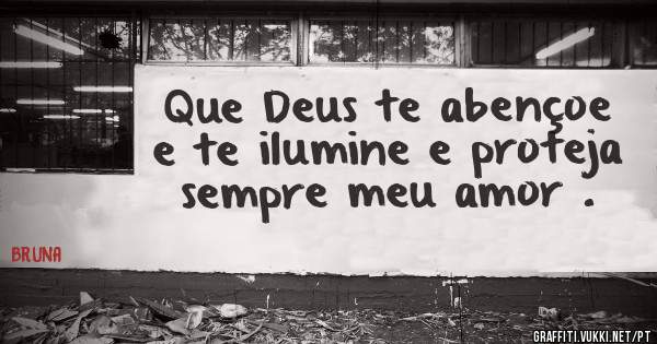 Que Deus te abençoe e te ilumine e proteja sempre meu amor .