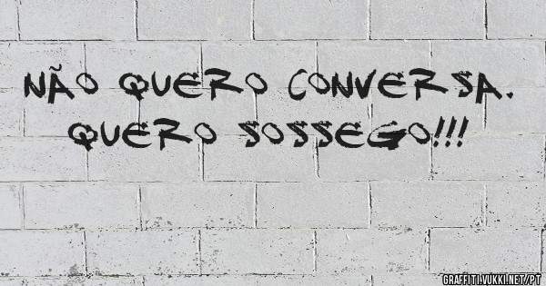 Não quero conversa.
Quero sossego!!!