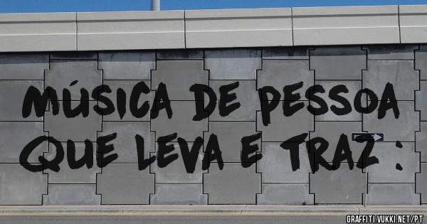 Música de pessoa que Leva e traz :