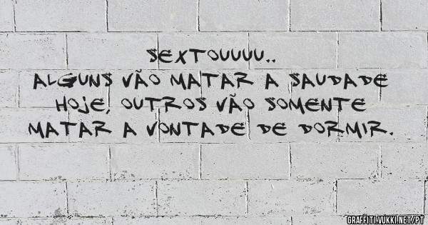 Sextouuuu..
Alguns vão matar a saudade hoje, outros vão somente matar a vontade de dormir.