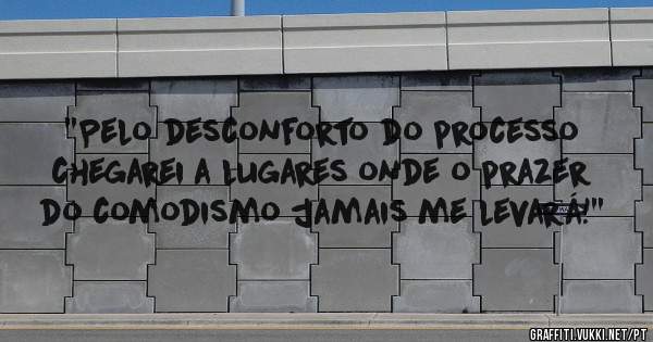 ''Pelo desconforto do processo chegarei a lugares onde o prazer do comodismo jamais me levará!''