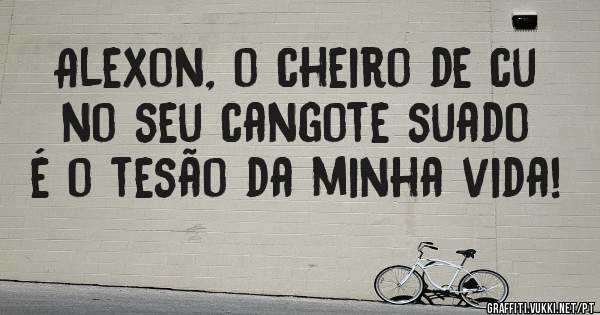 Alexon, o cheiro de cu no seu cangote suado é o tesão da minha vida! 