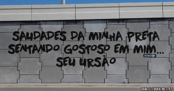 SAUDADES DA MINHA PRETA SENTANDO GOSTOSO EM MIM...

SEU URSÃO