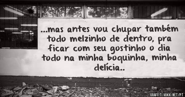 ...mas antes vou chupar também todo melzinho de dentro, pra ficar com seu gostinho o dia todo na minha boquinha, minha delícia..