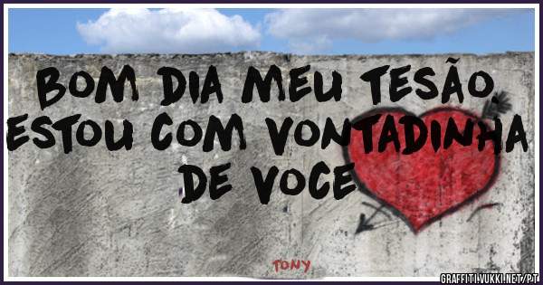 bom dia meu tesão. estou com vontadinha de voce