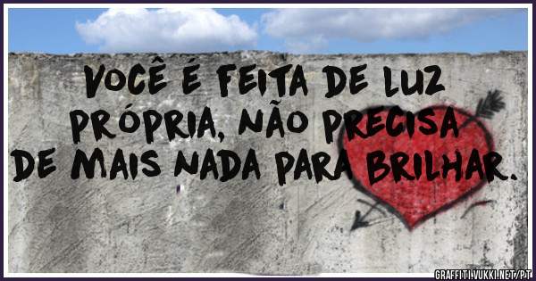 Você é feita de luz própria, não precisa de mais nada para brilhar. 
